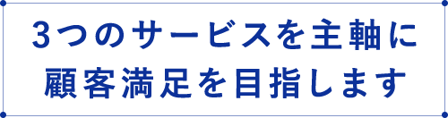 3つのサービスを主軸に顧客満足を目指します